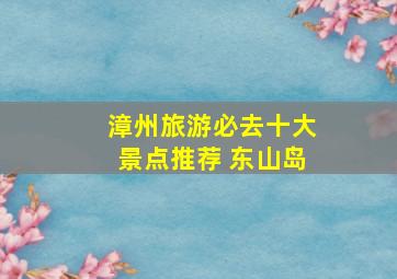 漳州旅游必去十大景点推荐 东山岛